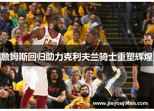 詹姆斯回归助力克利夫兰骑士重塑辉煌