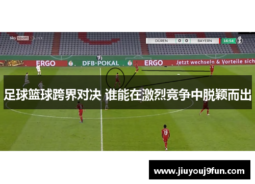 足球篮球跨界对决 谁能在激烈竞争中脱颖而出