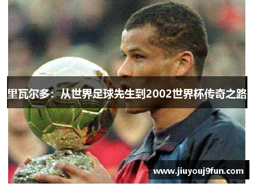 里瓦尔多：从世界足球先生到2002世界杯传奇之路