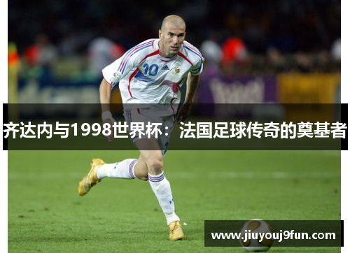 齐达内与1998世界杯：法国足球传奇的奠基者