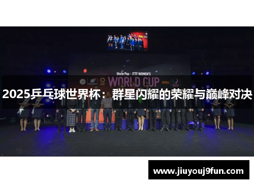 2025乒乓球世界杯：群星闪耀的荣耀与巅峰对决