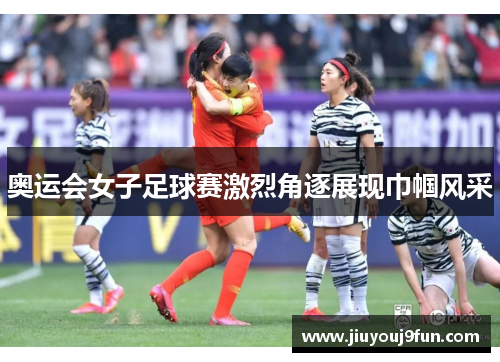 奥运会女子足球赛激烈角逐展现巾帼风采