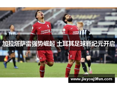 加拉塔萨雷强势崛起 土耳其足球新纪元开启