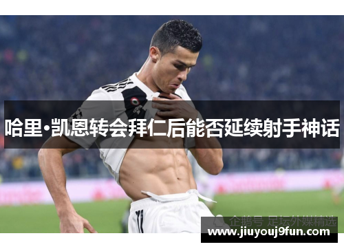 哈里·凯恩转会拜仁后能否延续射手神话