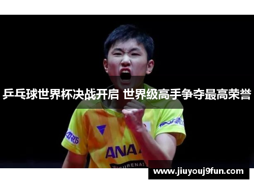 乒乓球世界杯决战开启 世界级高手争夺最高荣誉