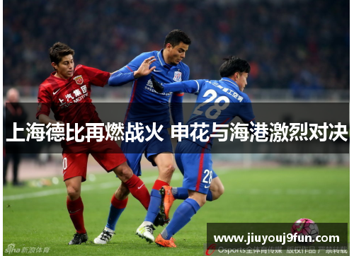 上海德比再燃战火 申花与海港激烈对决
