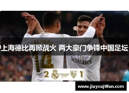 上海德比再掀战火 两大豪门争锋中国足坛