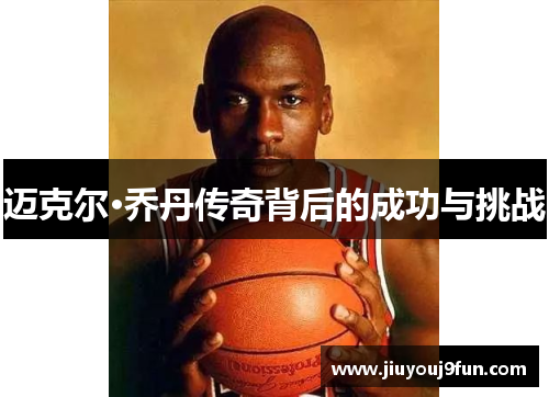 迈克尔·乔丹传奇背后的成功与挑战