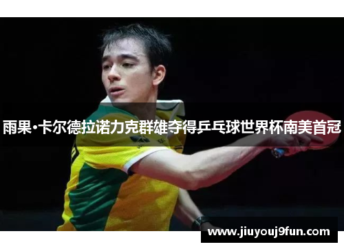 雨果·卡尔德拉诺力克群雄夺得乒乓球世界杯南美首冠