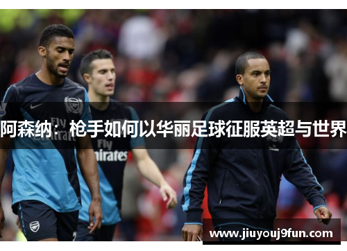 阿森纳：枪手如何以华丽足球征服英超与世界