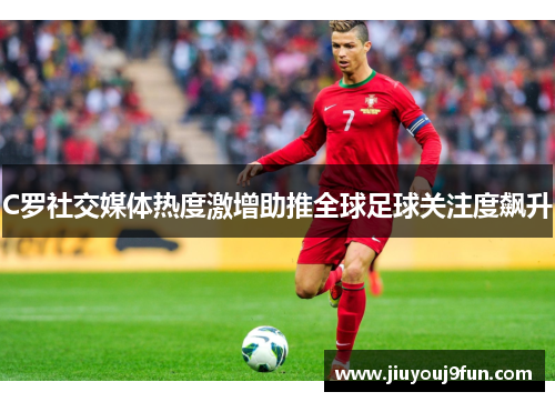 C罗社交媒体热度激增助推全球足球关注度飙升