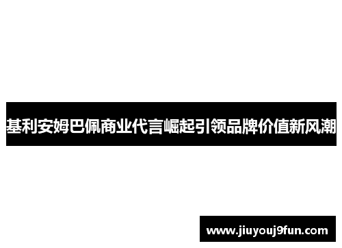 基利安姆巴佩商业代言崛起引领品牌价值新风潮
