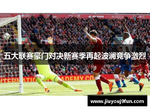 五大联赛豪门对决新赛季再起波澜竞争激烈
