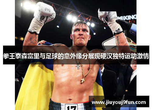 拳王泰森富里与足球的意外缘分展现硬汉独特运动激情