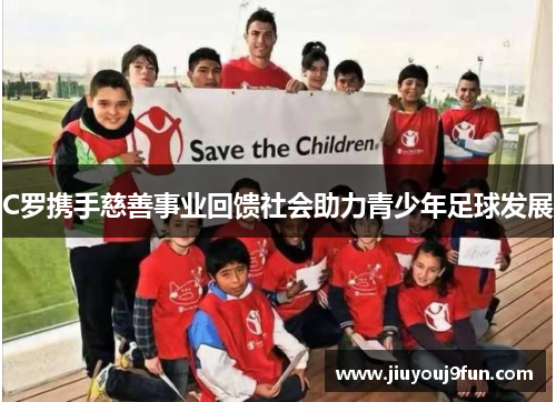 C罗携手慈善事业回馈社会助力青少年足球发展