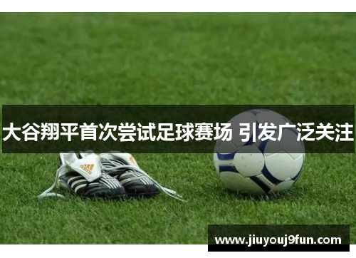 大谷翔平首次尝试足球赛场 引发广泛关注