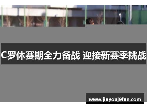 C罗休赛期全力备战 迎接新赛季挑战