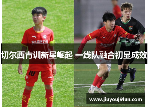切尔西青训新星崛起 一线队融合初显成效
