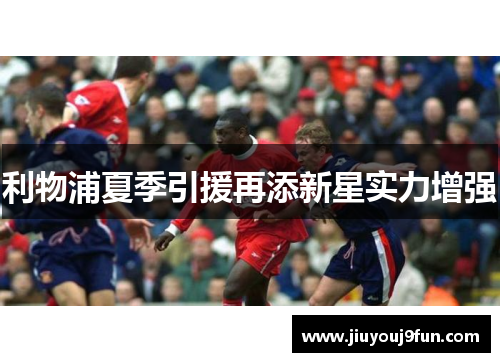 利物浦夏季引援再添新星实力增强