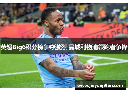 英超Big6积分榜争夺激烈 曼城利物浦领跑者争锋