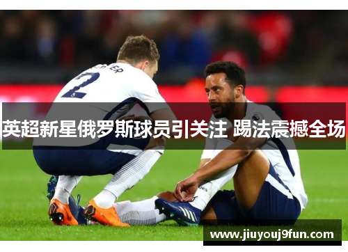 英超新星俄罗斯球员引关注 踢法震撼全场