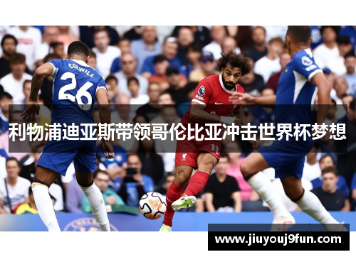 利物浦迪亚斯带领哥伦比亚冲击世界杯梦想