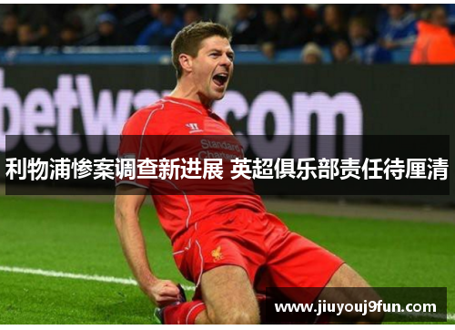 利物浦惨案调查新进展 英超俱乐部责任待厘清
