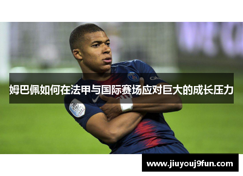 姆巴佩如何在法甲与国际赛场应对巨大的成长压力