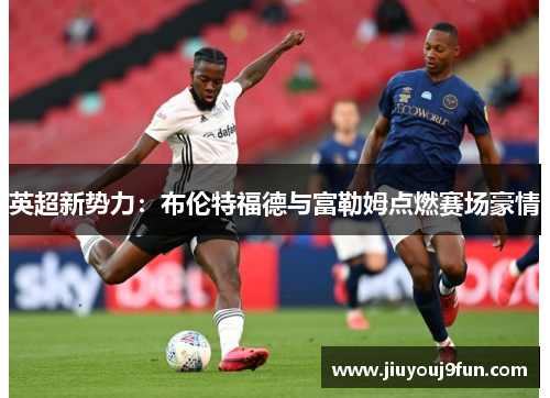 英超新势力：布伦特福德与富勒姆点燃赛场豪情