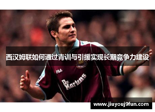 西汉姆联如何通过青训与引援实现长期竞争力建设