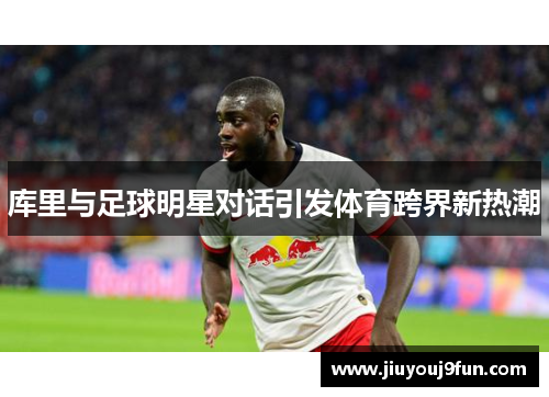 库里与足球明星对话引发体育跨界新热潮