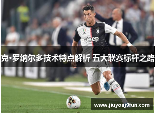 克·罗纳尔多技术特点解析 五大联赛标杆之路