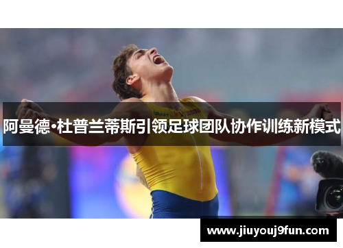 阿曼德·杜普兰蒂斯引领足球团队协作训练新模式