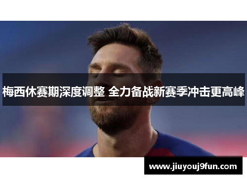 梅西休赛期深度调整 全力备战新赛季冲击更高峰