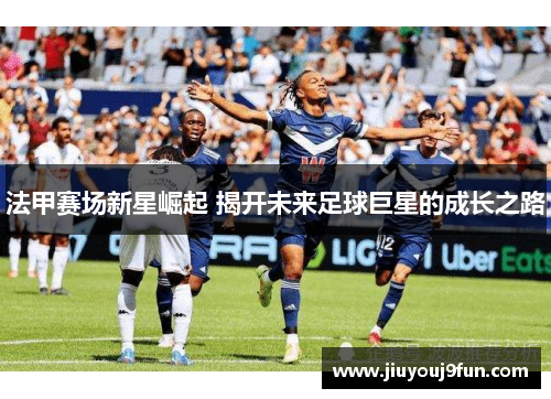 法甲赛场新星崛起 揭开未来足球巨星的成长之路